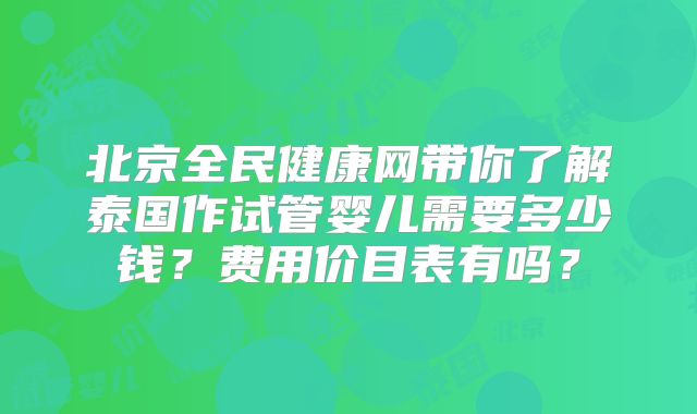 北京全民健康网带你了解泰国作试管婴儿需要多少钱？费用价目表有吗？