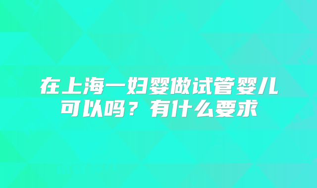 在上海一妇婴做试管婴儿可以吗？有什么要求