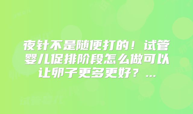夜针不是随便打的！试管婴儿促排阶段怎么做可以让卵子更多更好？...