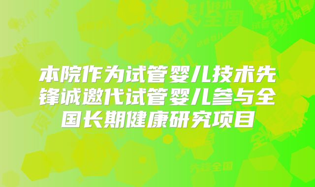 本院作为试管婴儿技术先锋诚邀代试管婴儿参与全国长期健康研究项目