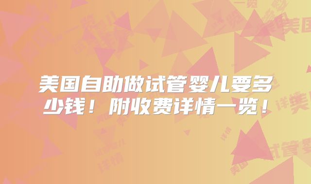 美国自助做试管婴儿要多少钱！附收费详情一览！