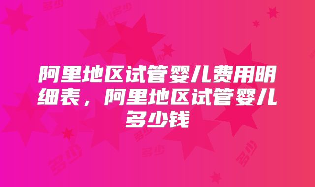阿里地区试管婴儿费用明细表，阿里地区试管婴儿多少钱