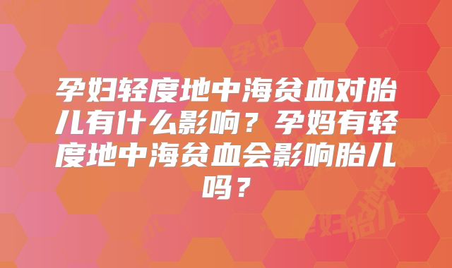 孕妇轻度地中海贫血对胎儿有什么影响?孕妈有轻度地中海贫血会影响胎儿吗?