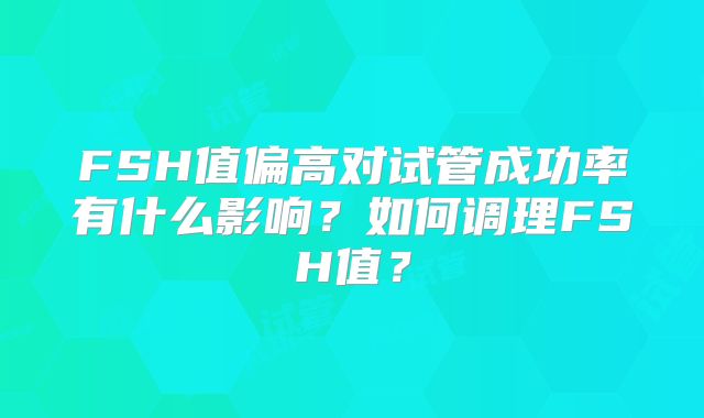 FSH值偏高对试管成功率有什么影响？如何调理FSH值？