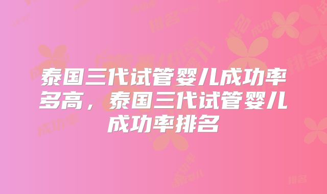 泰国三代试管婴儿成功率多高，泰国三代试管婴儿成功率排名