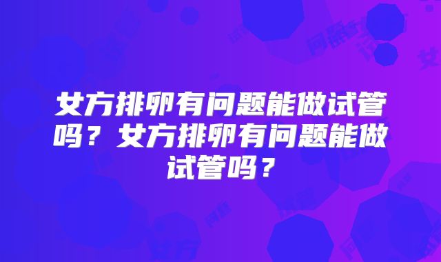 女方排卵有问题能做试管吗？女方排卵有问题能做试管吗？