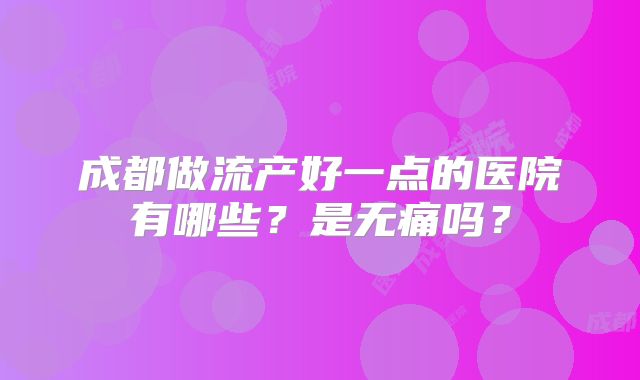 成都做流产好一点的医院有哪些？是无痛吗？