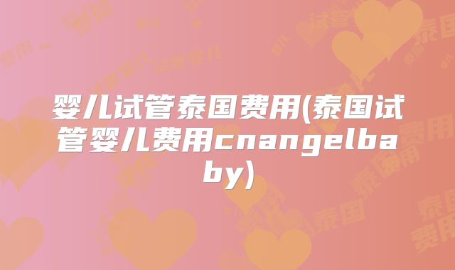 婴儿试管泰国费用(泰国试管婴儿费用cnangelbaby)