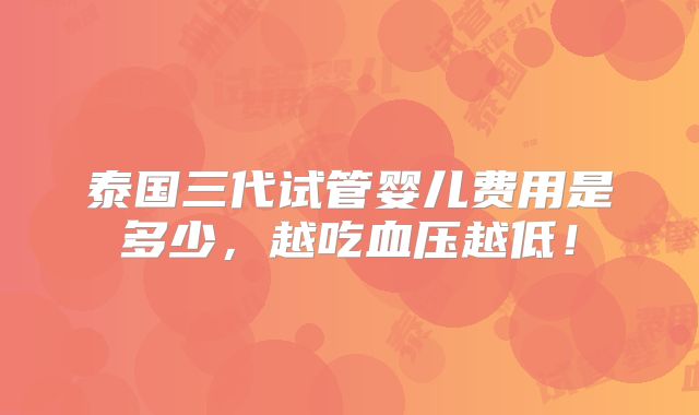泰国三代试管婴儿费用是多少，越吃血压越低！