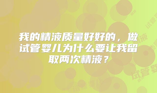 我的精液质量好好的，做试管婴儿为什么要让我留取两次精液？