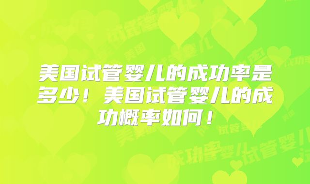 美国试管婴儿的成功率是多少!美国试管婴儿的成功概率如何!