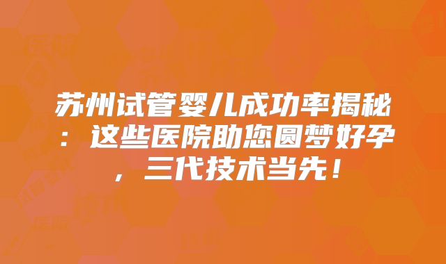 苏州试管婴儿成功率揭秘:这些医院助您圆梦好孕,三代技术当先!