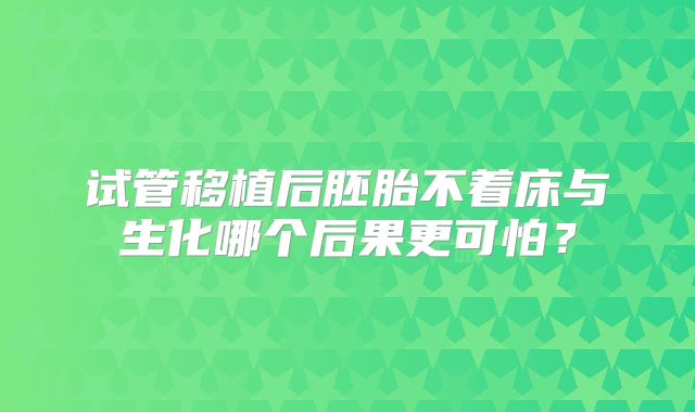 试管移植后胚胎不着床与生化哪个后果更可怕？