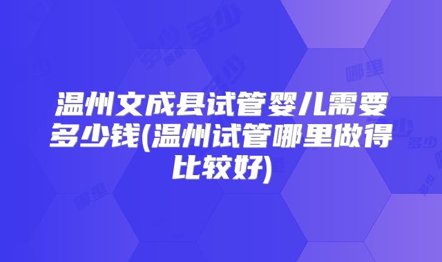 温州文成县试管婴儿需要多少钱(温州试管哪里做得比较好)