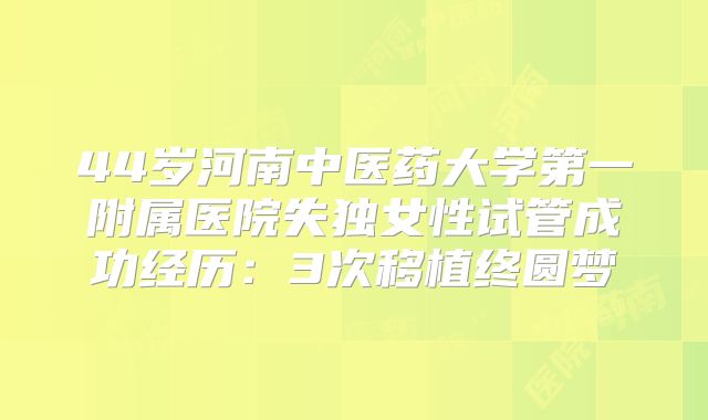 44岁河南中医药大学第一附属医院失独女性试管成功经历:3次移植终圆梦