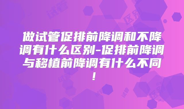 做试管促排前降调和不降调有什么区别-促排前降调与移植前降调有什么不同！