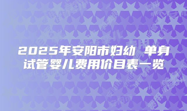 2025年安阳市妇幼 单身试管婴儿费用价目表一览