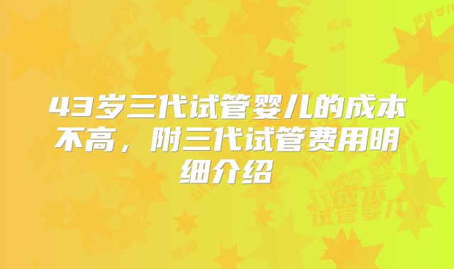 43岁三代试管婴儿的成本不高，附三代试管费用明细介绍