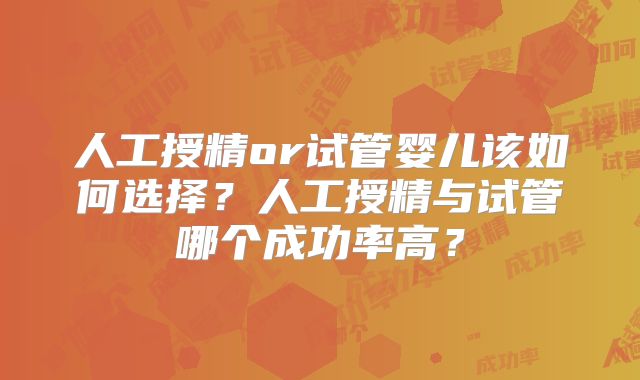 人工授精or试管婴儿该如何选择?人工授精与试管哪个成功率高?