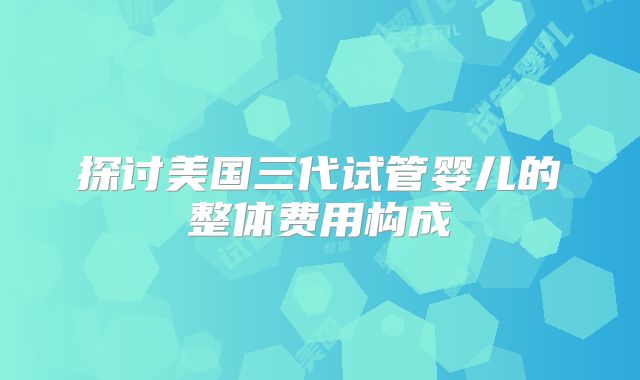 探讨美国三代试管婴儿的整体费用构成