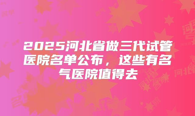 2025河北省做三代试管医院名单公布，这些有名气医院值得去