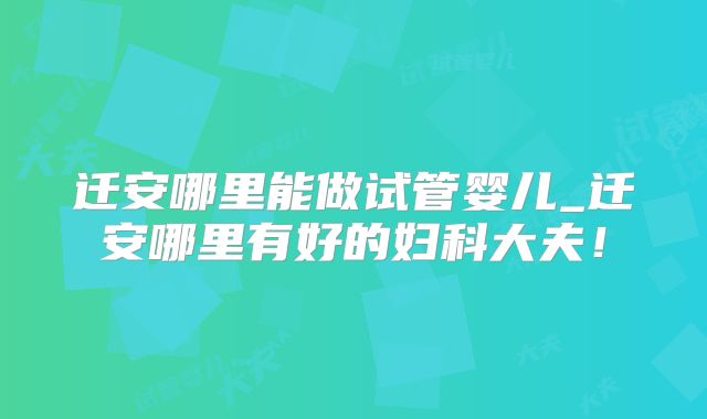 迁安哪里能做试管婴儿_迁安哪里有好的妇科大夫！