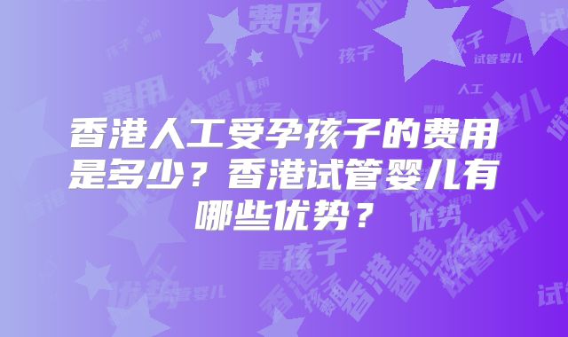 香港人工受孕孩子的费用是多少?香港试管婴儿有哪些优势?