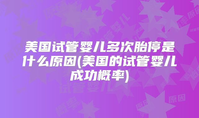 美国试管婴儿多次胎停是什么原因(美国的试管婴儿成功概率)