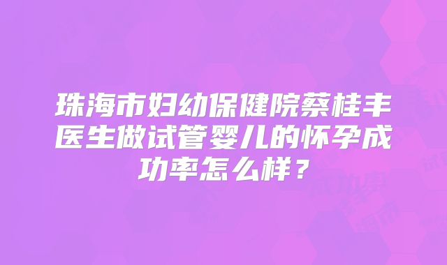 珠海市妇幼保健院蔡桂丰医生做试管婴儿的怀孕成功率怎么样？