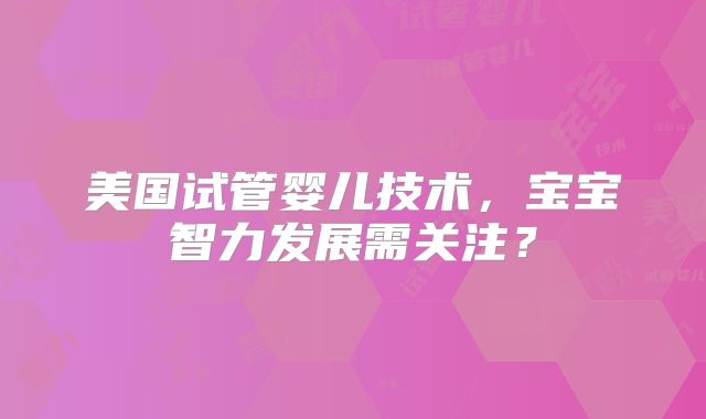 美国试管婴儿技术，宝宝智力发展需关注？