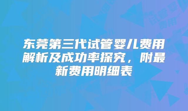 东莞第三代试管婴儿费用解析及成功率探究，附最新费用明细表