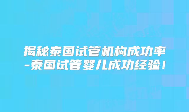 揭秘泰国试管机构成功率-泰国试管婴儿成功经验！
