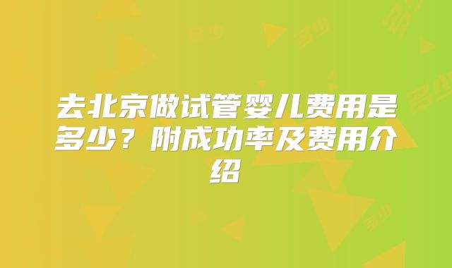 去北京做试管婴儿费用是多少？附成功率及费用介绍