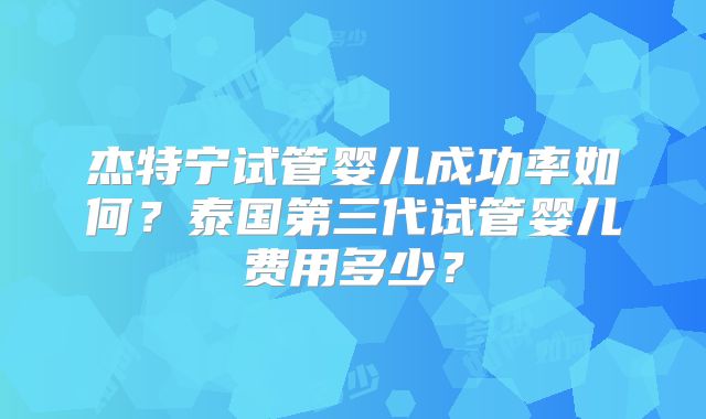 杰特宁试管婴儿成功率如何？泰国第三代试管婴儿费用多少？