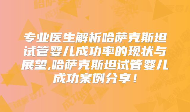 专业医生解析哈萨克斯坦试管婴儿成功率的现状与展望,哈萨克斯坦试管婴儿成功案例分享！