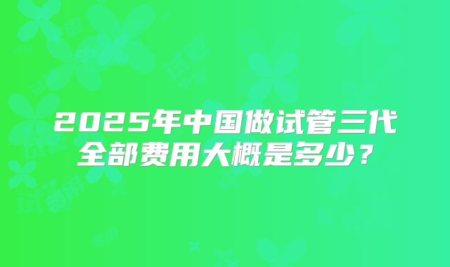 2025年在绵阳去金门金厚生医院做试管可以吗?大概要花多少钱