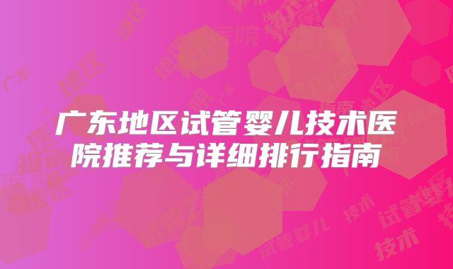 广东地区试管婴儿技术医院推荐与详细排行指南