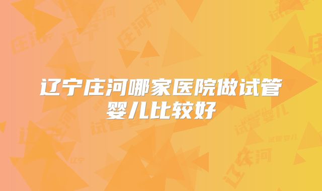 辽宁庄河哪家医院做试管婴儿比较好