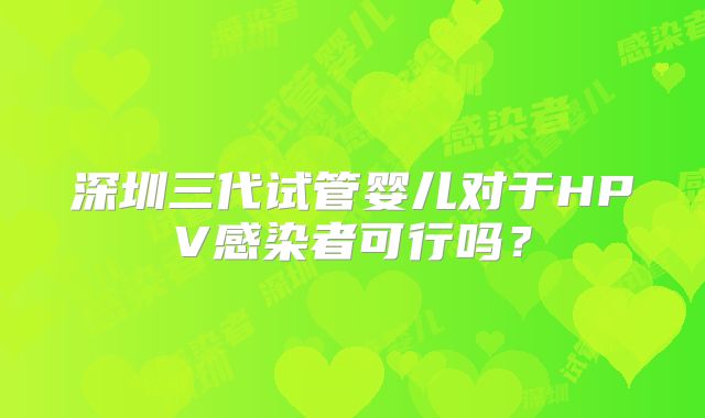 深圳三代试管婴儿对于HPV感染者可行吗?