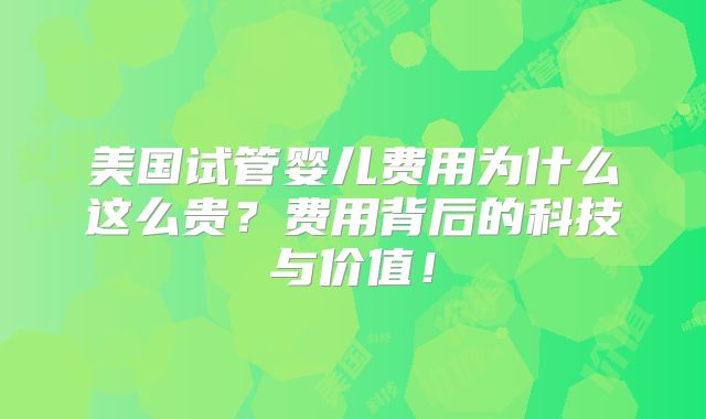 美国试管婴儿费用为什么这么贵？费用背后的科技与价值！