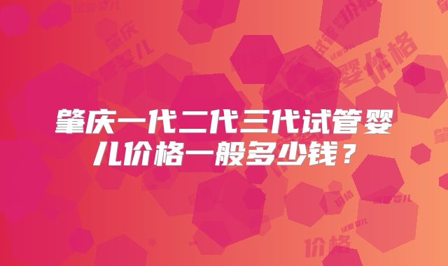 肇庆一代二代三代试管婴儿价格一般多少钱？