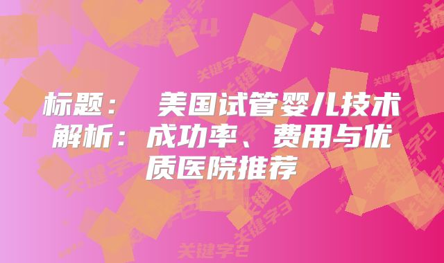 标题: 美国试管婴儿技术解析:成功率、费用与优质医院推荐