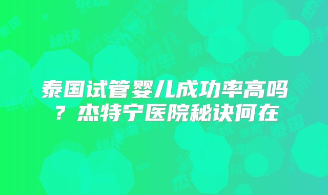泰国试管婴儿成功率高吗？杰特宁医院秘诀何在