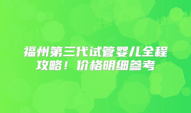 福州第三代试管婴儿全程攻略！价格明细参考