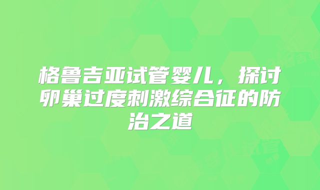 格鲁吉亚试管婴儿，探讨卵巢过度刺激综合征的防治之道