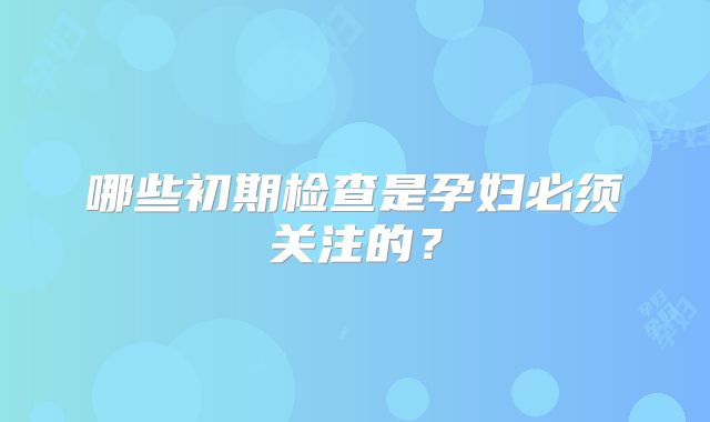 哪些初期检查是孕妇必须关注的？