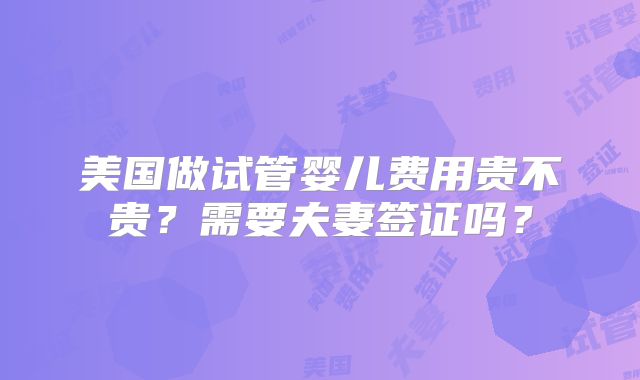 美国做试管婴儿费用贵不贵?需要夫妻签证吗?