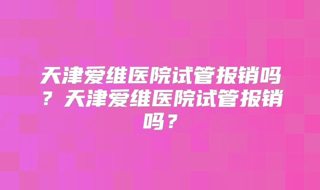 天津爱维医院试管报销吗?天津爱维医院试管报销吗?