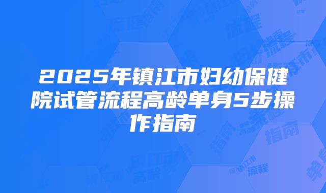 2025年镇江市妇幼保健院试管流程高龄单身5步操作指南