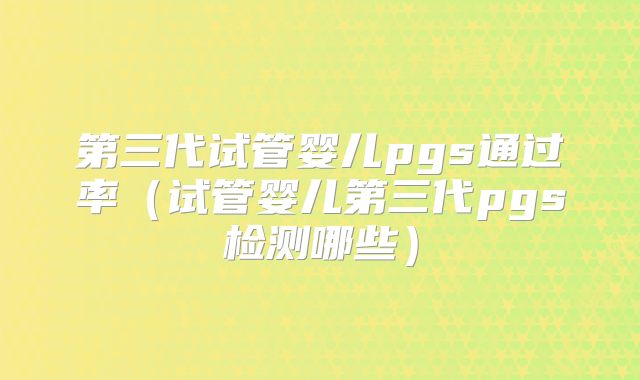 第三代试管婴儿pgs通过率（试管婴儿第三代pgs检测哪些）